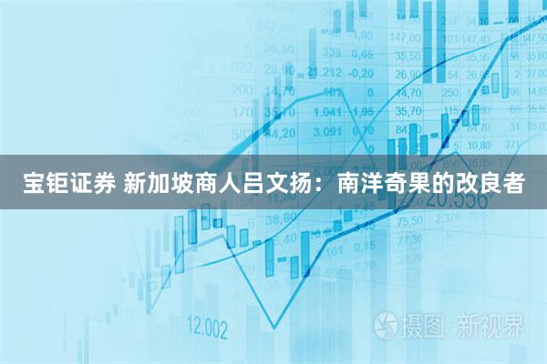 宝钜证券 新加坡商人吕文扬：南洋奇果的改良者