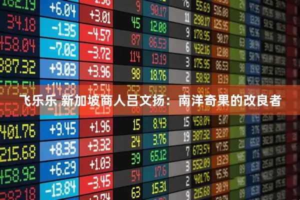 飞乐乐 新加坡商人吕文扬：南洋奇果的改良者