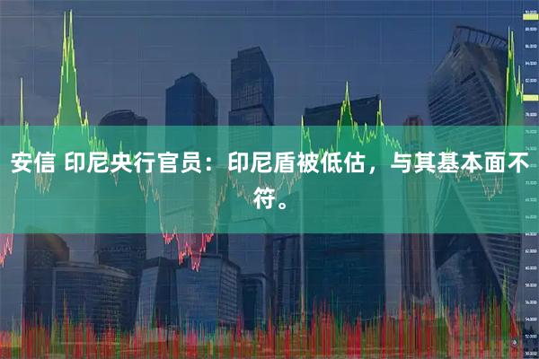 安信 印尼央行官员：印尼盾被低估，与其基本面不符。