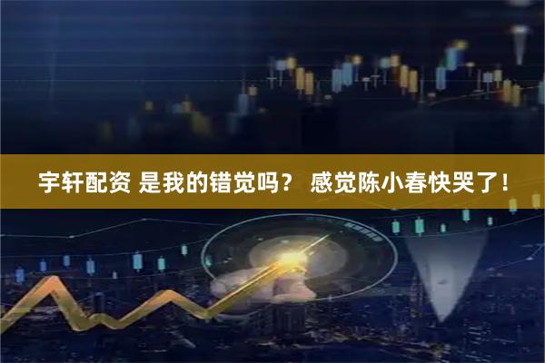 宇轩配资 是我的错觉吗？ 感觉陈小春快哭了！