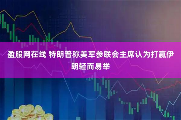 盈股网在线 特朗普称美军参联会主席认为打赢伊朗轻而易举