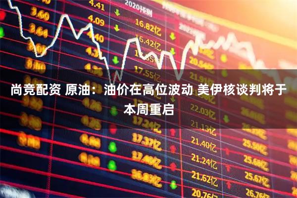 尚竞配资 原油：油价在高位波动 美伊核谈判将于本周重启