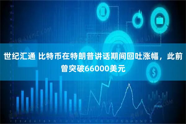 世纪汇通 比特币在特朗普讲话期间回吐涨幅，此前曾突破66000美元