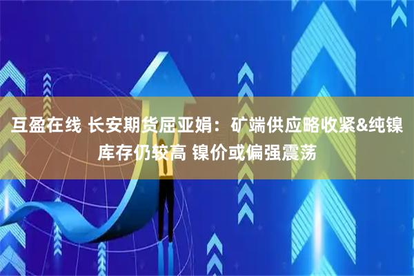 互盈在线 长安期货屈亚娟：矿端供应略收紧&纯镍库存仍较高 镍价或偏强震荡