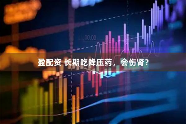 盈配资 长期吃降压药，会伤肾？
