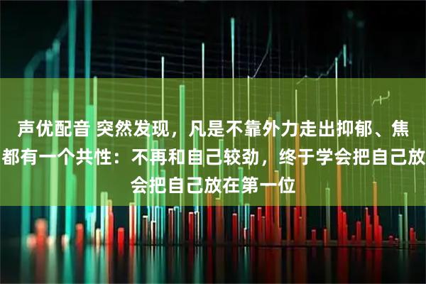 声优配音 突然发现，凡是不靠外力走出抑郁、焦虑的人，都有一个共性：不再和自己较劲，终于学会把自己放在第一位