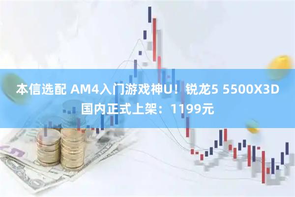 本信选配 AM4入门游戏神U！锐龙5 5500X3D国内正式上架：1199元