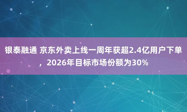 银泰融通 京东外卖上线一周年获超2.4亿用户下单，2026年目标市场份额为30%