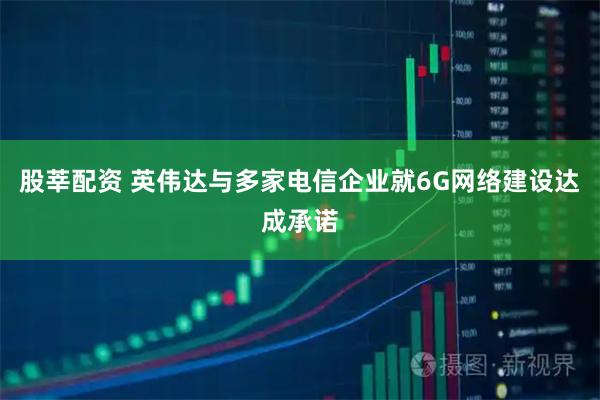 股莘配资 英伟达与多家电信企业就6G网络建设达成承诺