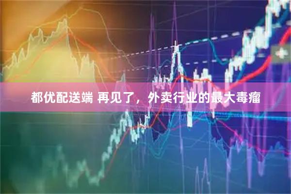 都优配送端 再见了，外卖行业的最大毒瘤