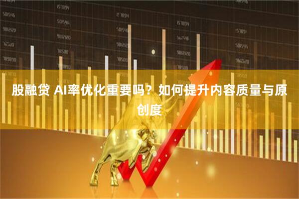 股融贷 AI率优化重要吗？如何提升内容质量与原创度