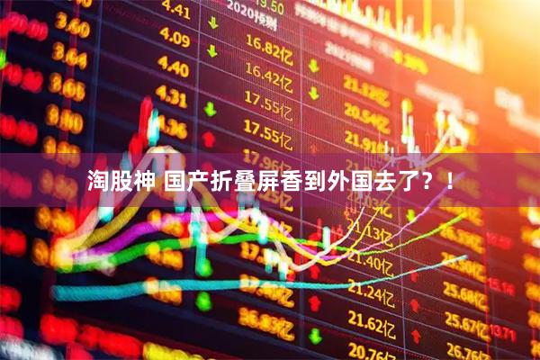 淘股神 国产折叠屏香到外国去了？！