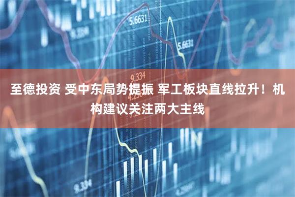 至德投资 受中东局势提振 军工板块直线拉升！机构建议关注两大主线