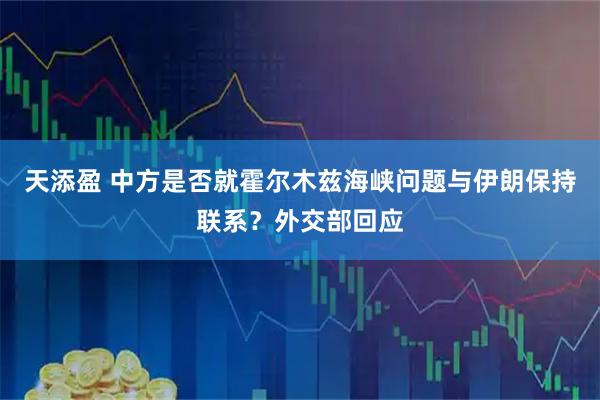 天添盈 中方是否就霍尔木兹海峡问题与伊朗保持联系？外交部回应