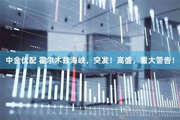 中金优配 霍尔木兹海峡，突发！高盛，重大警告！