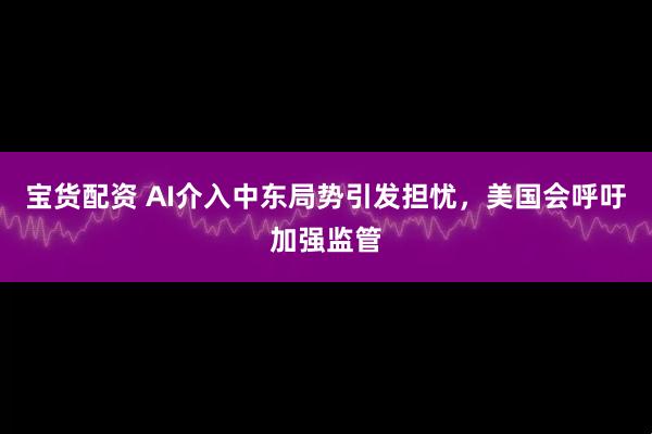 宝货配资 AI介入中东局势引发担忧，美国会呼吁加强监管