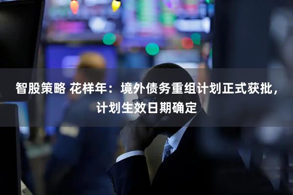 智股策略 花样年：境外债务重组计划正式获批，计划生效日期确定