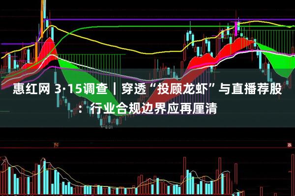惠红网 3·15调查｜穿透“投顾龙虾”与直播荐股：行业合规边界应再厘清