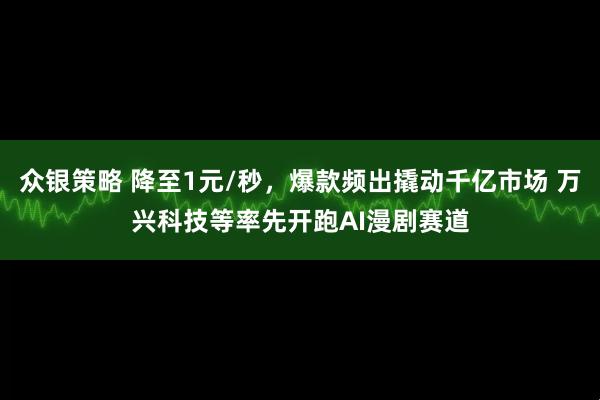 众银策略 降至1元/秒，爆款频出撬动千亿市场 万兴科技等率先开跑AI漫剧赛道