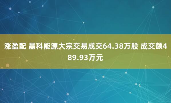 涨盈配 晶科能源大宗交易成交64.38万股 成交额489.93万元