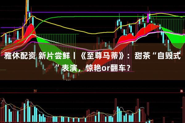 雅休配资 新片尝鲜丨《至尊马蒂》：甜茶“自毁式”表演，惊艳or翻车？