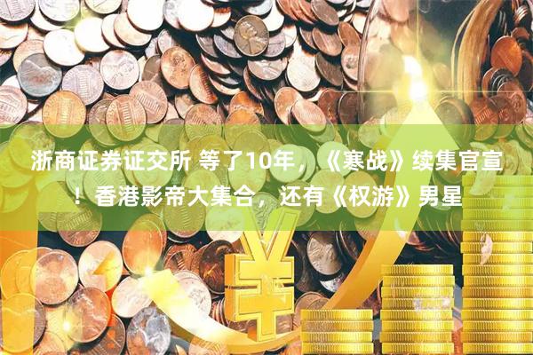浙商证券证交所 等了10年，《寒战》续集官宣！香港影帝大集合，还有《权游》男星