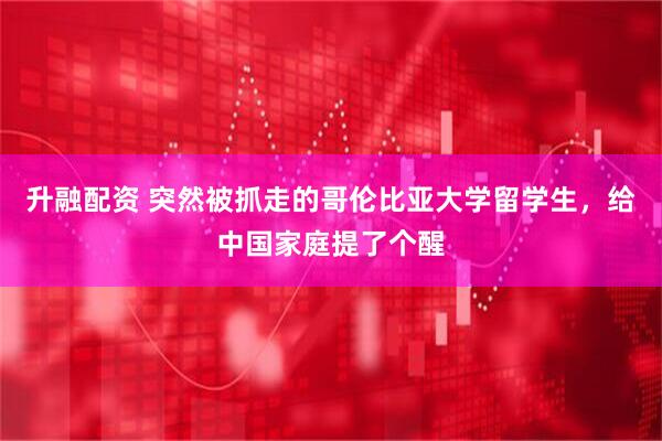 升融配资 突然被抓走的哥伦比亚大学留学生，给中国家庭提了个醒