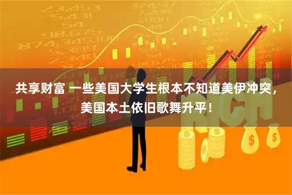 共享财富 一些美国大学生根本不知道美伊冲突,美国本土依旧歌舞升平!