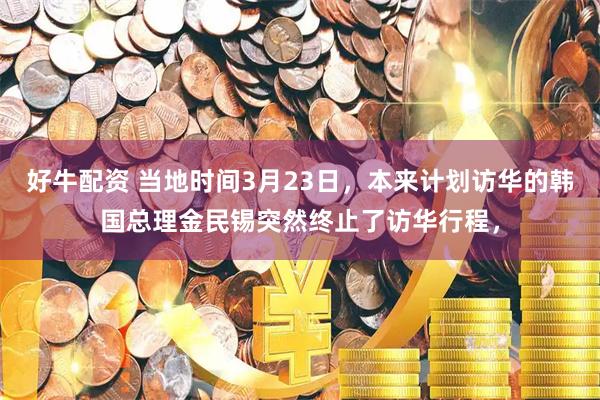 好牛配资 当地时间3月23日，本来计划访华的韩国总理金民锡突然终止了访华行程，
