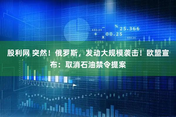 股利网 突然！俄罗斯，发动大规模袭击！欧盟宣布：取消石油禁令提案
