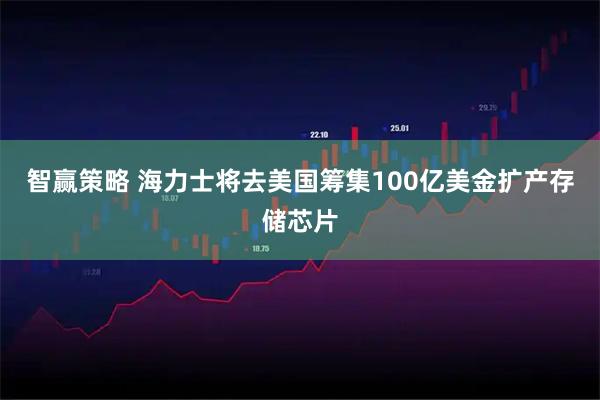 智赢策略 海力士将去美国筹集100亿美金扩产存储芯片