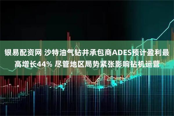 银易配资网 沙特油气钻井承包商ADES预计盈利最高增长44% 尽管地区局势紧张影响钻机运营