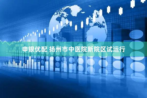 申银优配 扬州市中医院新院区试运行