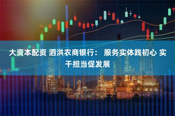 大资本配资 泗洪农商银行： 服务实体践初心 实干担当促发展