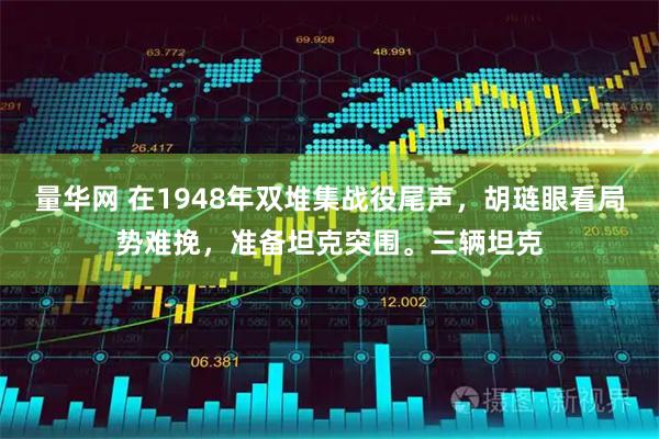 量华网 在1948年双堆集战役尾声，胡琏眼看局势难挽，准备坦克突围。三辆坦克