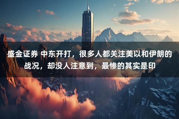 盛金证券 中东开打，很多人都关注美以和伊朗的战况，却没人注意到，最惨的其实是印