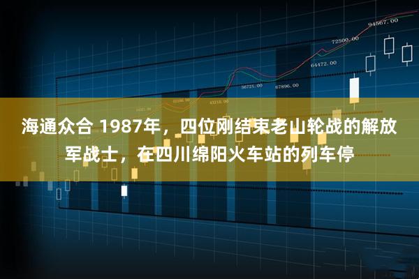 海通众合 1987年，四位刚结束老山轮战的解放军战士，在四川绵阳火车站的列车停