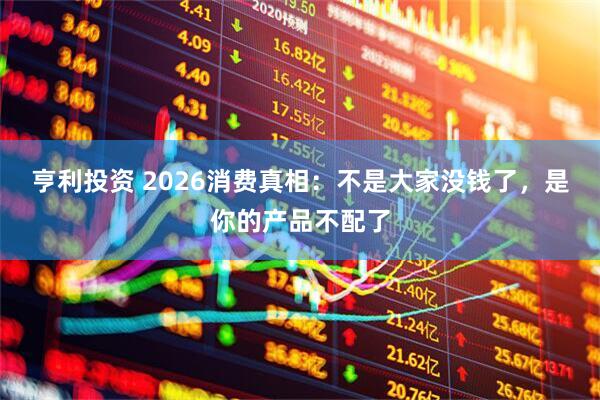 亨利投资 2026消费真相：不是大家没钱了，是你的产品不配了