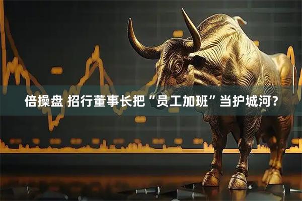 倍操盘 招行董事长把“员工加班”当护城河？