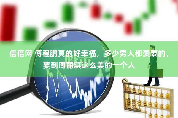 倍倍网 傅程鹏真的好幸福，多少男人都羡慕的，娶到周丽淇这么美的一个人