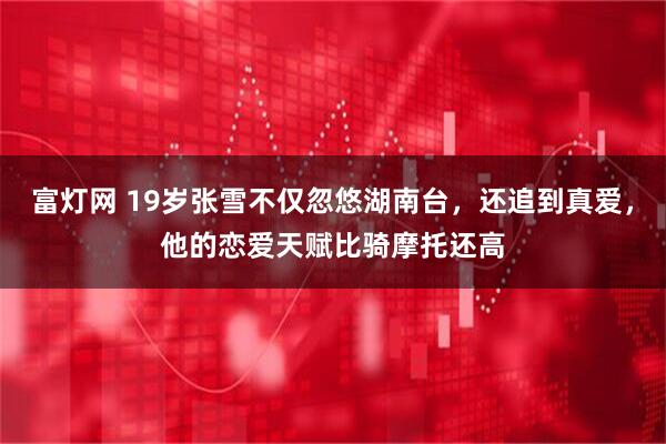 富灯网 19岁张雪不仅忽悠湖南台，还追到真爱，他的恋爱天赋比骑摩托还高