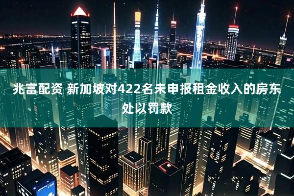 兆富配资 新加坡对422名未申报租金收入的房东处以罚款