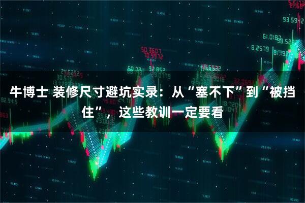 牛博士 装修尺寸避坑实录：从“塞不下”到“被挡住”，这些教训一定要看