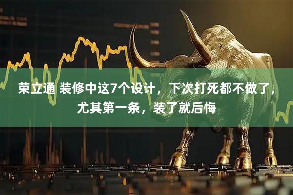 荣立通 装修中这7个设计，下次打死都不做了，尤其第一条，装了就后悔