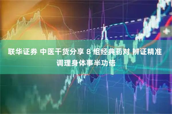 联华证券 中医干货分享 8 组经典药对 辨证精准 调理身体事半功倍