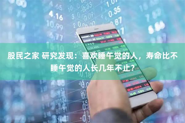 股民之家 研究发现：喜欢睡午觉的人，寿命比不睡午觉的人长几年不止？