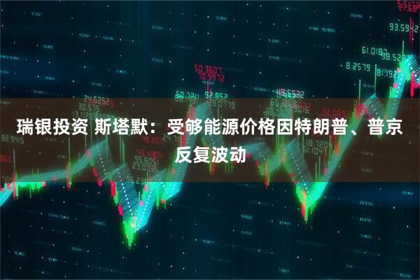 瑞银投资 斯塔默：受够能源价格因特朗普、普京反复波动