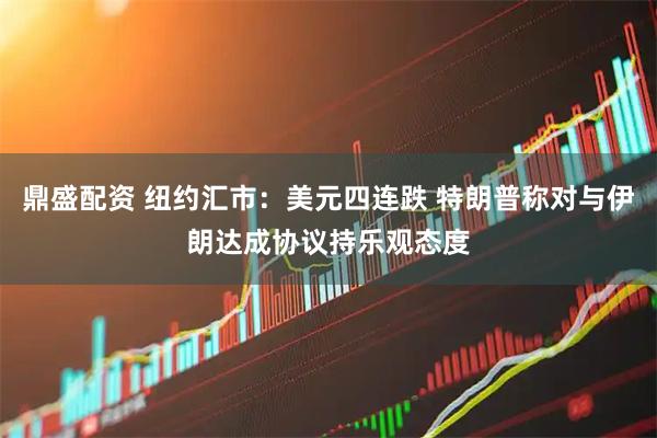 鼎盛配资 纽约汇市：美元四连跌 特朗普称对与伊朗达成协议持乐观态度