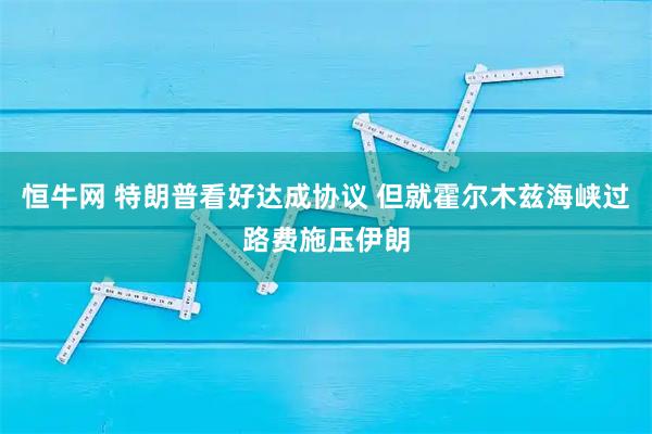 恒牛网 特朗普看好达成协议 但就霍尔木兹海峡过路费施压伊朗