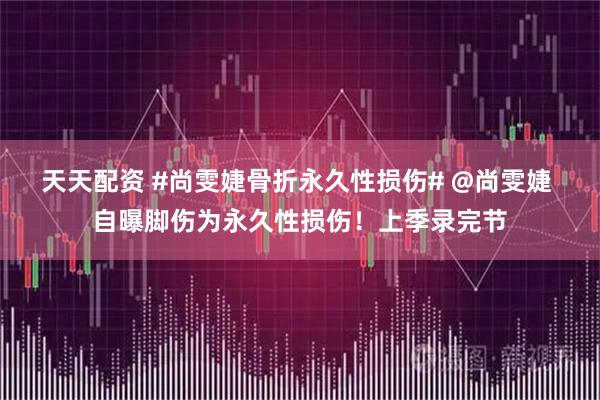 天天配资 #尚雯婕骨折永久性损伤# @尚雯婕 自曝脚伤为永久性损伤！上季录完节